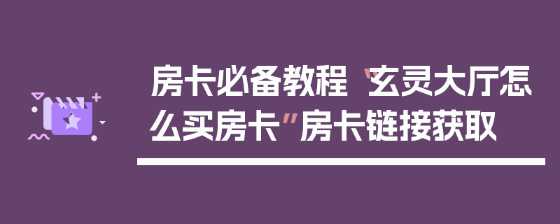 房卡必备教程“玄灵大厅怎么买房卡”房卡链接获取