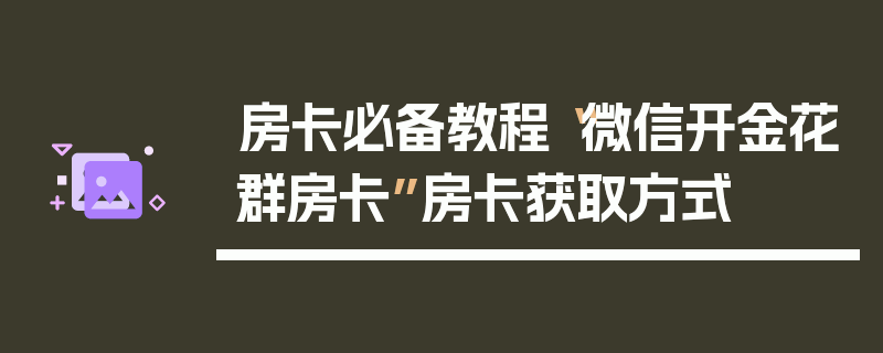房卡必备教程“微信开金花群房卡”房卡获取方式