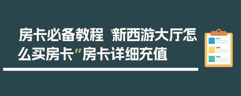 房卡必备教程“新西游大厅怎么买房卡”房卡详细充值