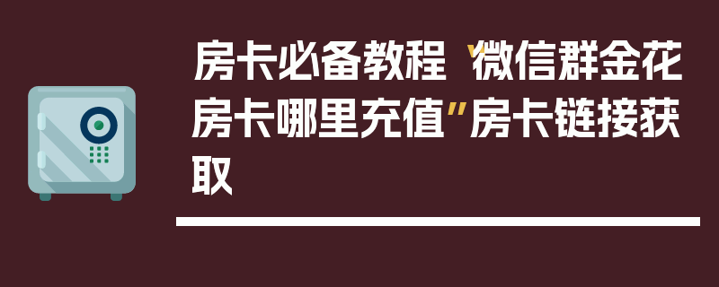 房卡必备教程“微信群金花房卡哪里充值”房卡链接获取