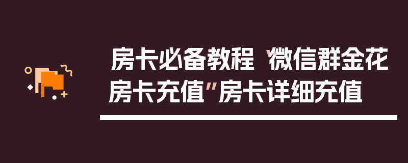 房卡必备教程“微信群金花房卡充值”房卡详细充值