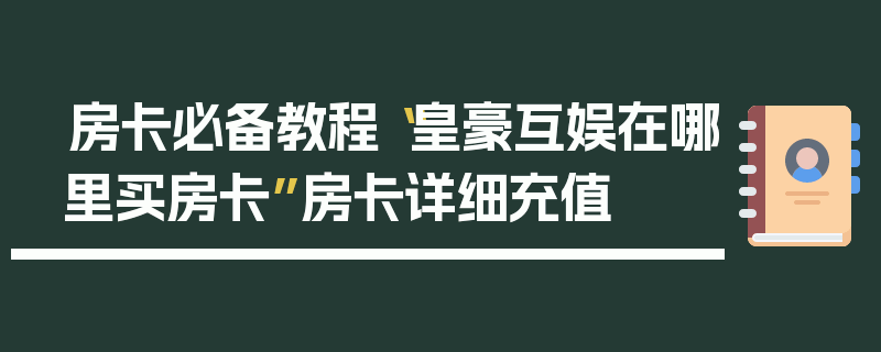 房卡必备教程“皇豪互娱在哪里买房卡”房卡详细充值