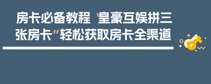 房卡必备教程“皇豪互娱拼三张房卡”轻松获取房卡全渠道