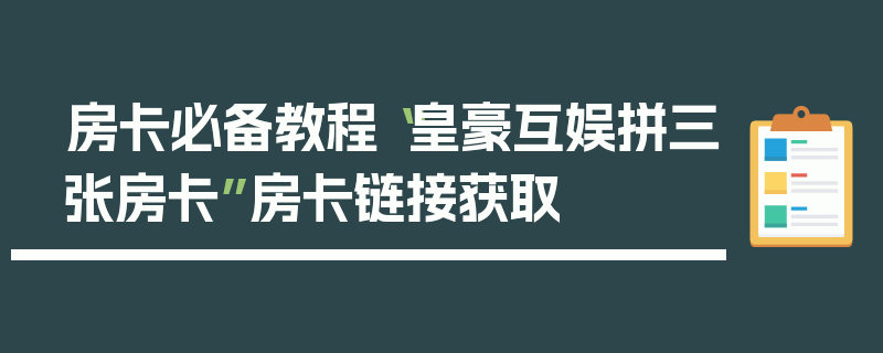 房卡必备教程“皇豪互娱拼三张房卡”房卡链接获取