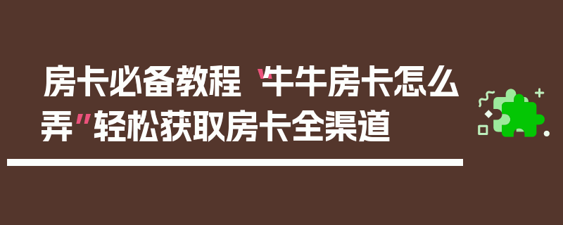 房卡必备教程“牛牛房卡怎么弄”轻松获取房卡全渠道