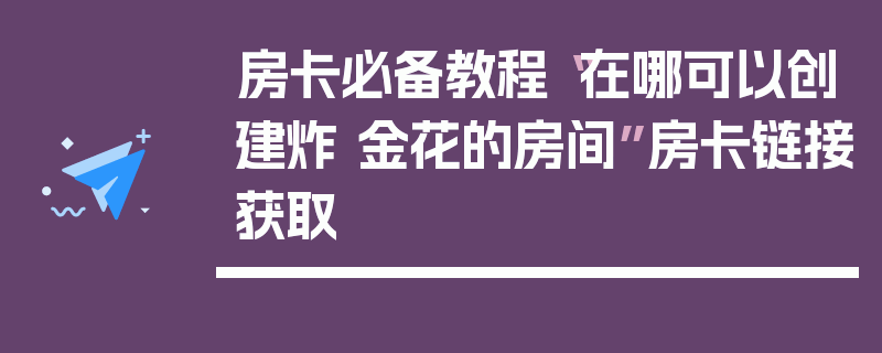 房卡必备教程“在哪可以创建炸 金花的房间”房卡链接获取