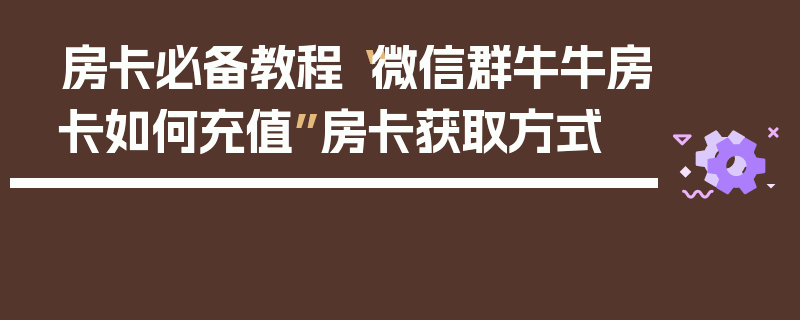 房卡必备教程“微信群牛牛房卡如何充值”房卡获取方式