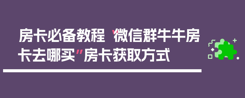 房卡必备教程“微信群牛牛房卡去哪买”房卡获取方式