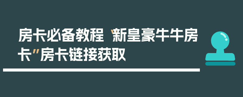 房卡必备教程“新皇豪牛牛房卡”房卡链接获取
