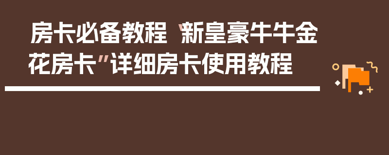 房卡必备教程“新皇豪牛牛金花房卡”详细房卡使用教程