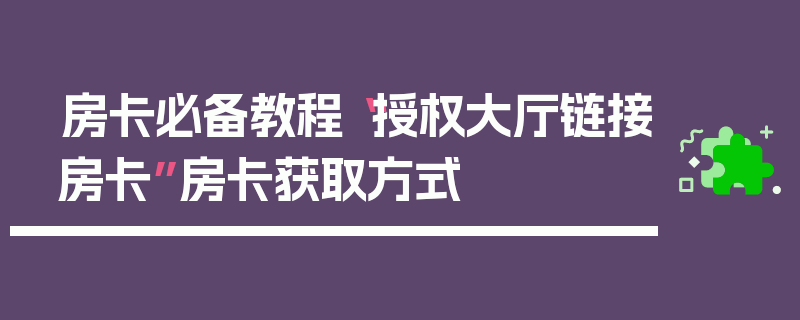 房卡必备教程“授权大厅链接房卡”房卡获取方式