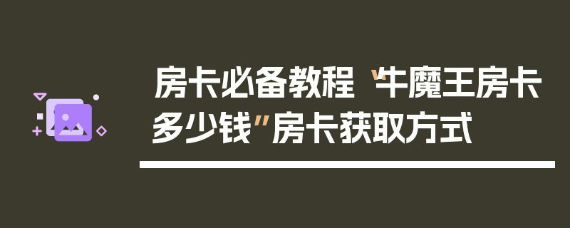 房卡必备教程“牛魔王房卡多少钱”房卡获取方式