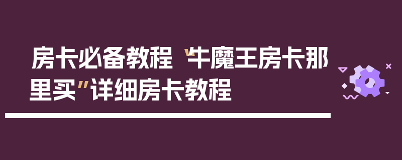 房卡必备教程“牛魔王房卡那里买”详细房卡教程