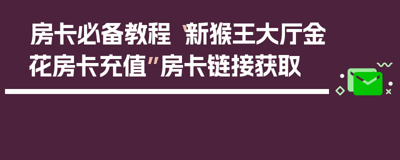 房卡必备教程“新猴王大厅金花房卡充值”房卡链接获取