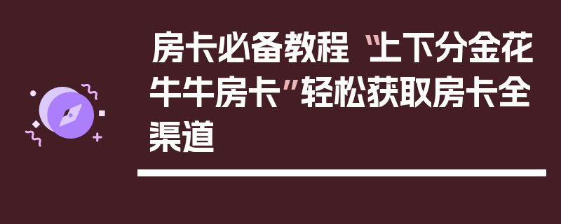 房卡必备教程“上下分金花牛牛房卡”轻松获取房卡全渠道