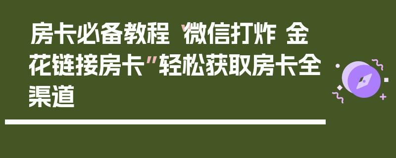 房卡必备教程“微信打炸 金花链接房卡”轻松获取房卡全渠道