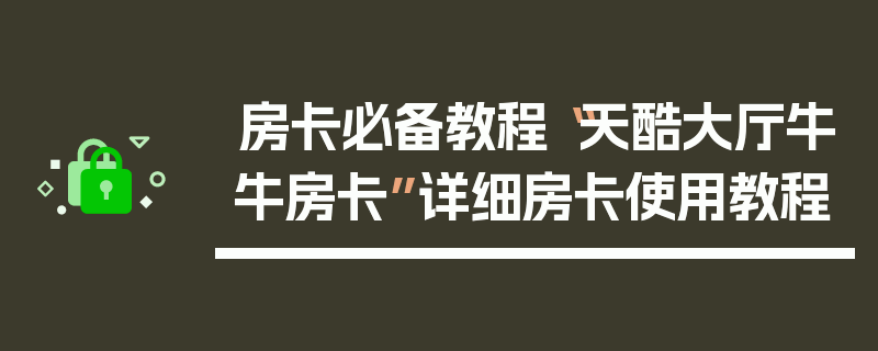 房卡必备教程“天酷大厅牛牛房卡”详细房卡使用教程