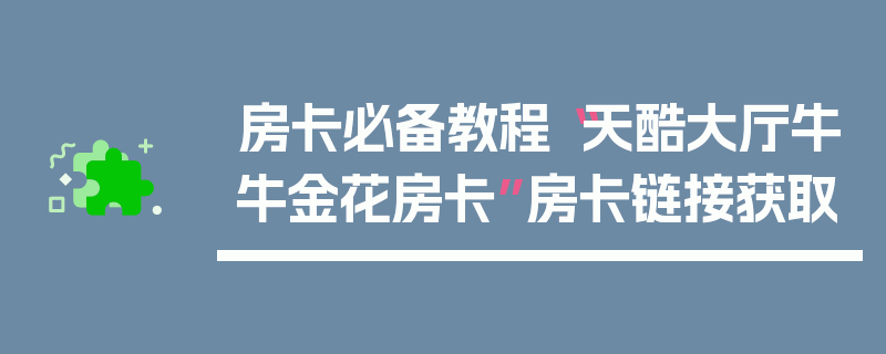 房卡必备教程“天酷大厅牛牛金花房卡”房卡链接获取
