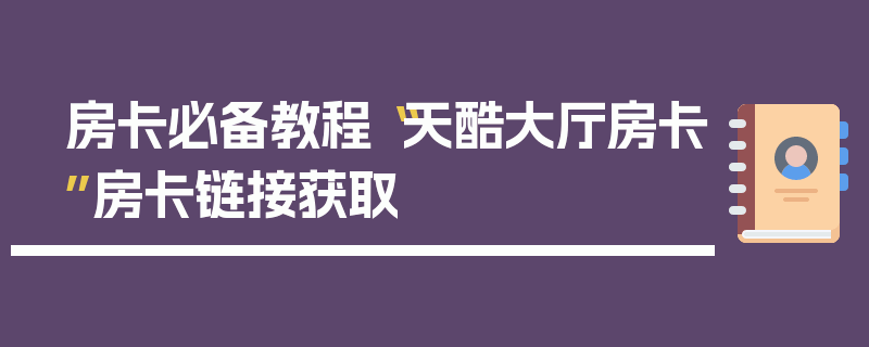 房卡必备教程“天酷大厅房卡”房卡链接获取