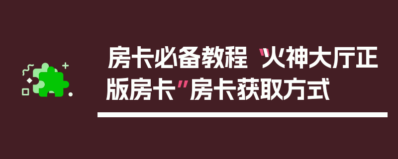 房卡必备教程“火神大厅正版房卡”房卡获取方式