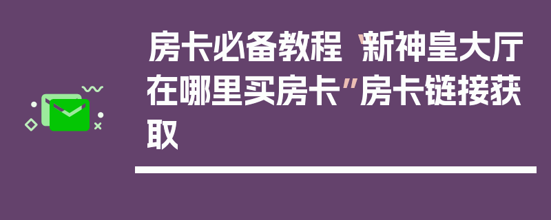 房卡必备教程“新神皇大厅在哪里买房卡”房卡链接获取