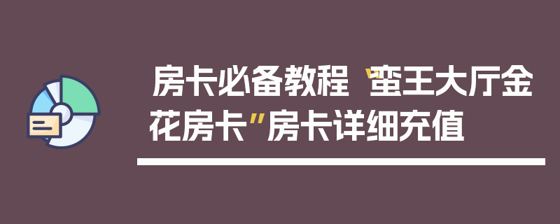 房卡必备教程“蛮王大厅金花房卡”房卡详细充值