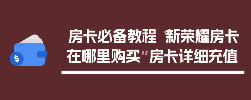 房卡必备教程“新荣耀房卡在哪里购买”房卡详细充值