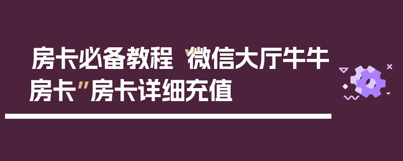 房卡必备教程“微信大厅牛牛房卡”房卡详细充值