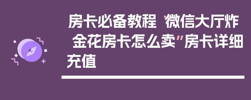 房卡必备教程“微信大厅炸 金花房卡怎么卖”房卡详细充值