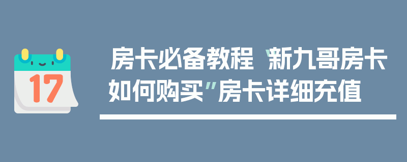 房卡必备教程“新九哥房卡如何购买”房卡详细充值