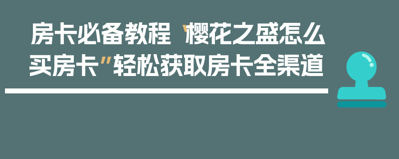 房卡必备教程“樱花之盛怎么买房卡”轻松获取房卡全渠道