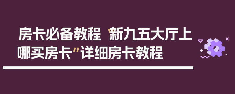 房卡必备教程“新九五大厅上哪买房卡”详细房卡教程
