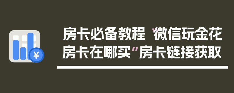 房卡必备教程“微信玩金花房卡在哪买”房卡链接获取