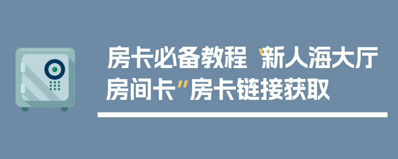 房卡必备教程“新人海大厅房间卡”房卡链接获取