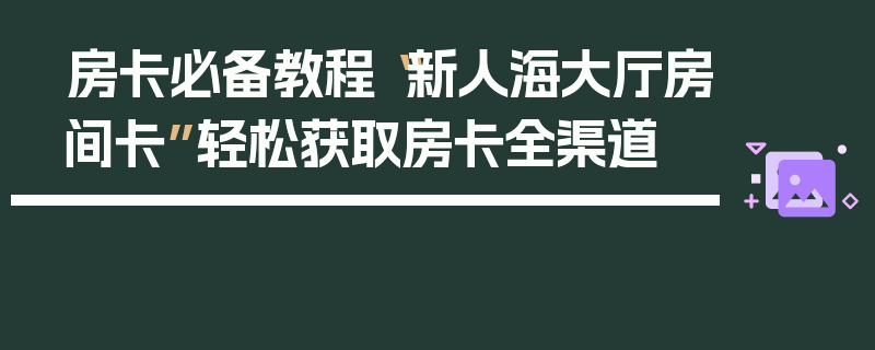 房卡必备教程“新人海大厅房间卡”轻松获取房卡全渠道