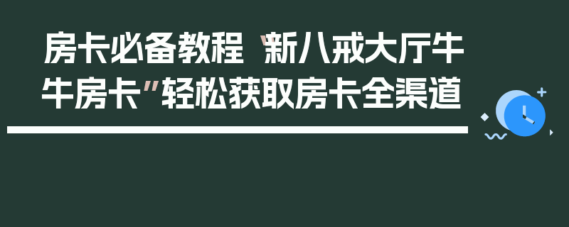 房卡必备教程“新八戒大厅牛牛房卡”轻松获取房卡全渠道