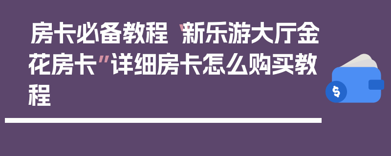 房卡必备教程“新乐游大厅金花房卡”详细房卡怎么购买教程