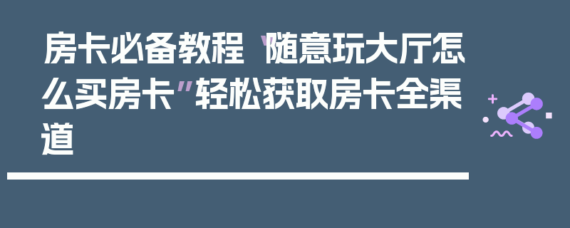 房卡必备教程“随意玩大厅怎么买房卡”轻松获取房卡全渠道