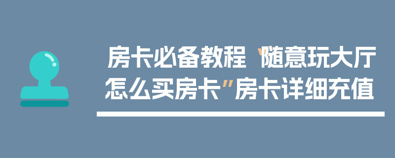 房卡必备教程“随意玩大厅怎么买房卡”房卡详细充值