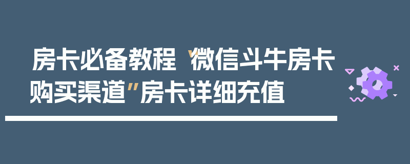 房卡必备教程“微信斗牛房卡购买渠道”房卡详细充值