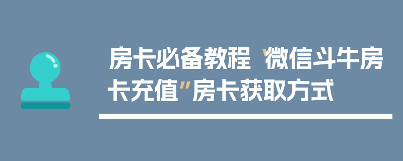 房卡必备教程“微信斗牛房卡充值”房卡获取方式
