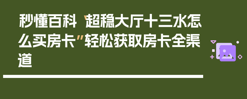 秒懂百科“超稳大厅十三水怎么买房卡”轻松获取房卡全渠道