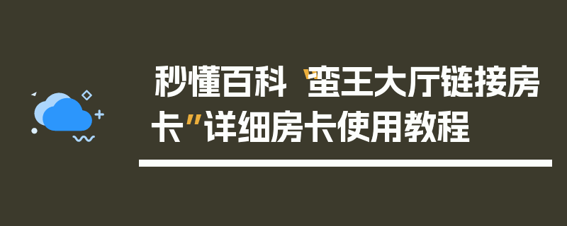 秒懂百科“蛮王大厅链接房卡”详细房卡使用教程
