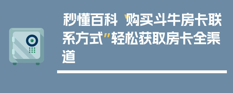 秒懂百科“购买斗牛房卡联系方式”轻松获取房卡全渠道