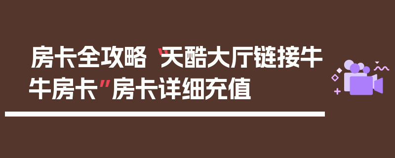 房卡全攻略“天酷大厅链接牛牛房卡”房卡详细充值