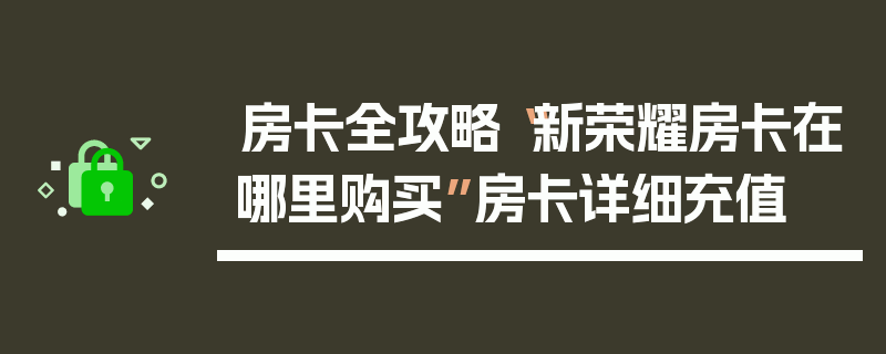 房卡全攻略“新荣耀房卡在哪里购买”房卡详细充值