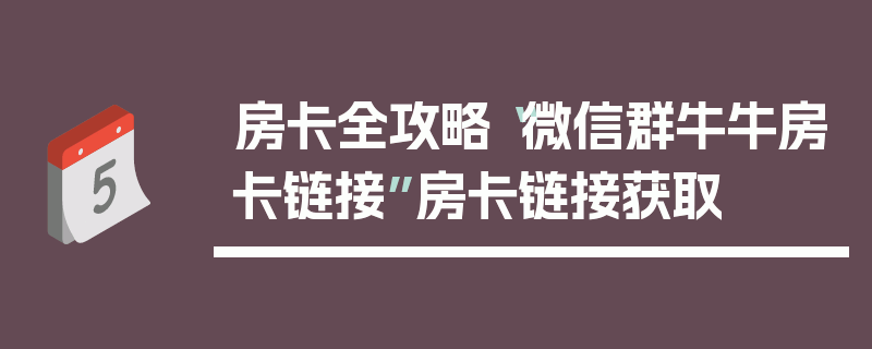 房卡全攻略“微信群牛牛房卡链接”房卡链接获取