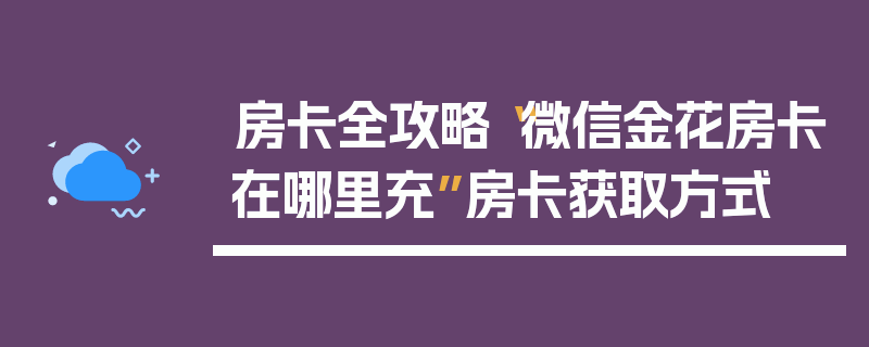 房卡全攻略“微信金花房卡在哪里充”房卡获取方式