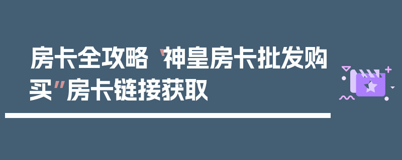 房卡全攻略“神皇房卡批发购买”房卡链接获取