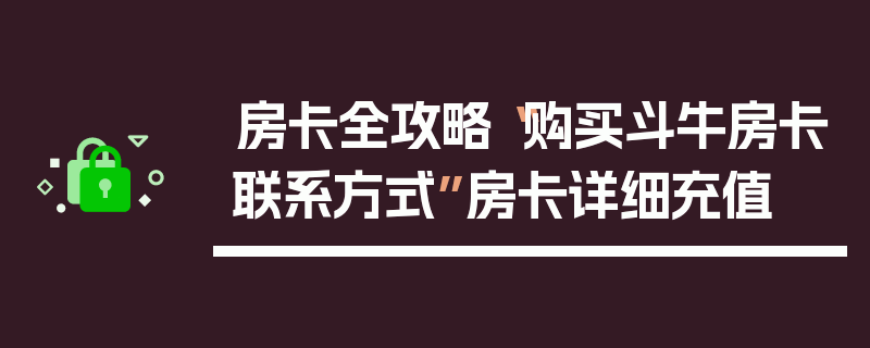房卡全攻略“购买斗牛房卡联系方式”房卡详细充值